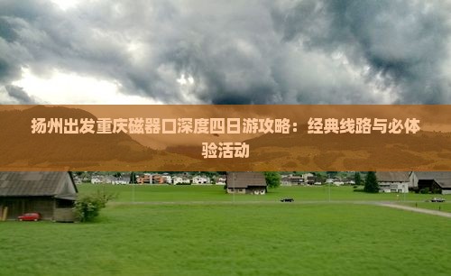 扬州出发重庆磁器口深度四日游攻略：经典线路与必体验活动