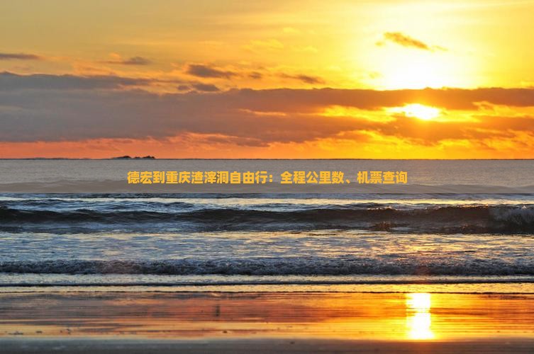德宏到重庆渣滓洞自由行：全程公里数、机票查询