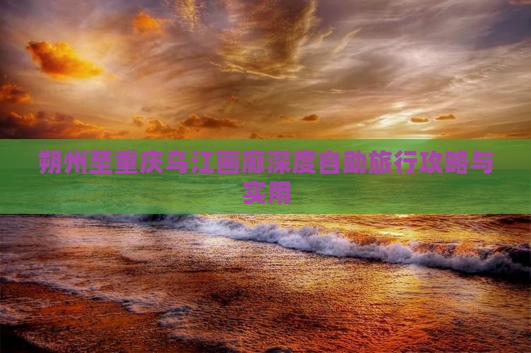 朔州至重庆乌江画廊深度自助旅行攻略与实用