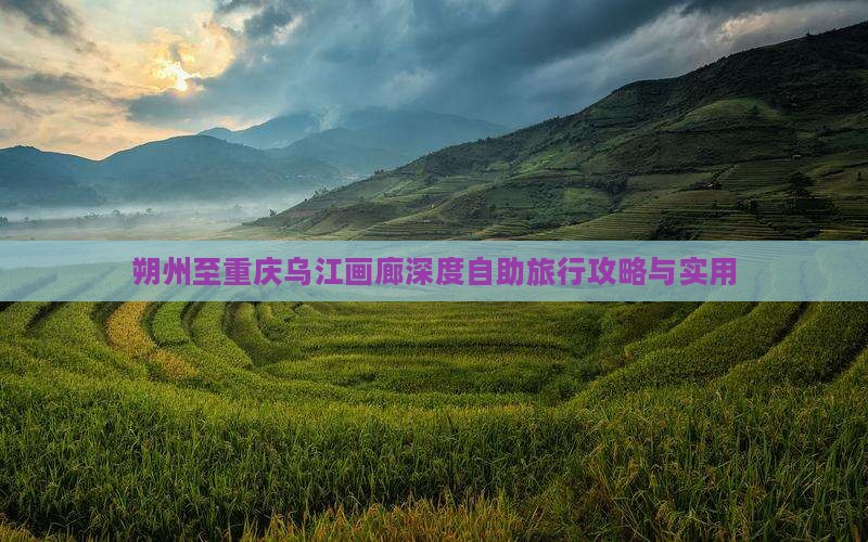 朔州至重庆乌江画廊深度自助旅行攻略与实用
