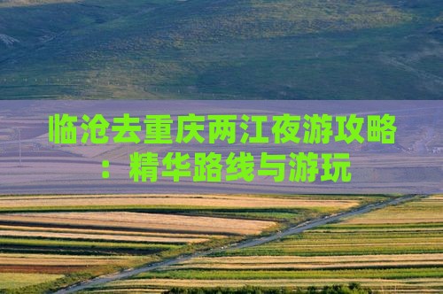 临沧去重庆两江夜游攻略：精华路线与游玩