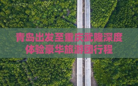青岛出发至重庆武隆深度体验豪华旅游团行程
