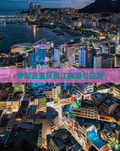 伊犁去重庆两江夜游七日游