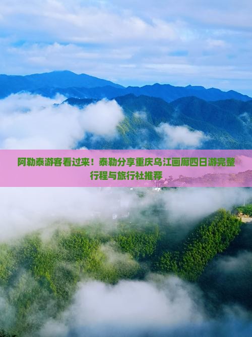 阿勒泰游客看过来！泰勒分享重庆乌江画廊四日游完整行程与旅行社推荐
