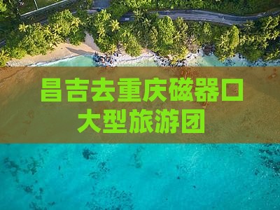 昌吉去重庆磁器口大型旅游团