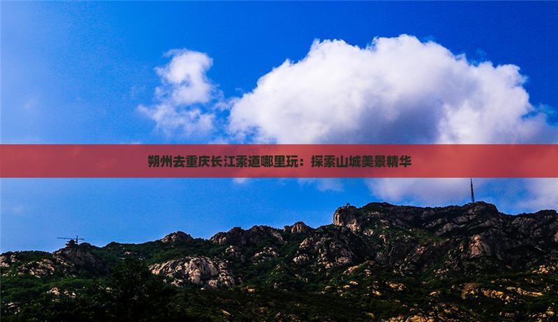 朔州去重庆长江索道哪里玩：探索山城美景精华