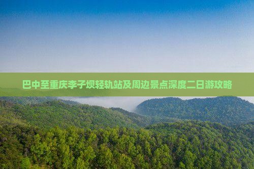 巴中至重庆李子坝轻轨站及周边景点深度二日游攻略