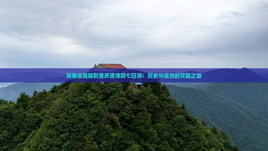 海南省直辖到重庆渣滓洞七日游：历史与自然的交融之旅
