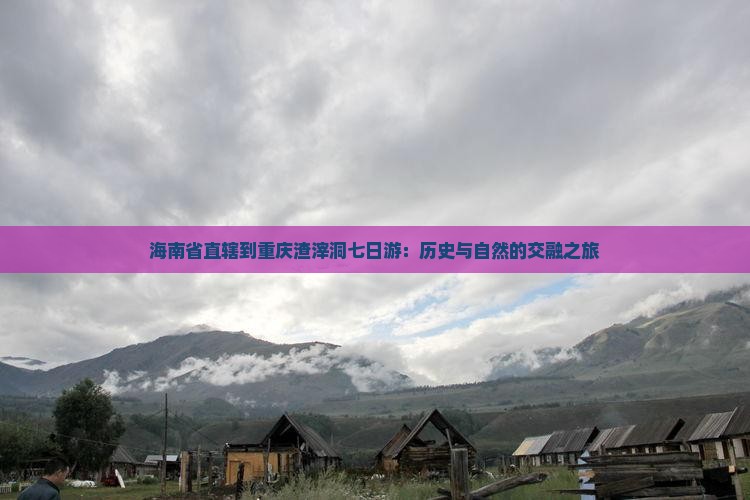 海南省直辖到重庆渣滓洞七日游：历史与自然的交融之旅