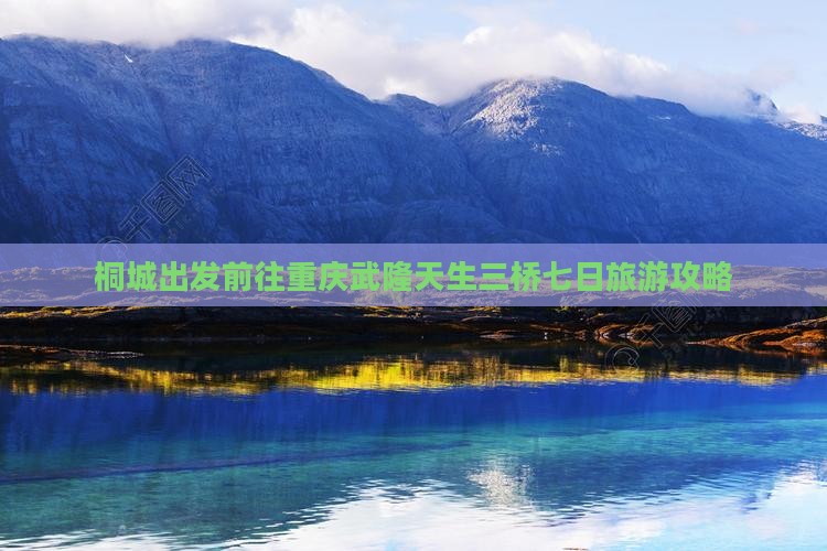 桐城出发前往重庆武隆天生三桥七日旅游攻略