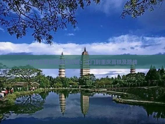江门去重庆磁器口攻略：江门到重庆高铁及路线