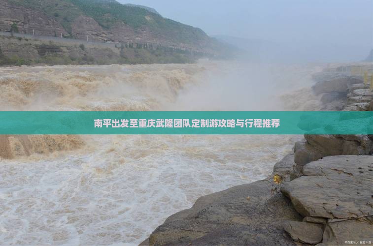 南平出发至重庆武隆团队定制游攻略与行程推荐
