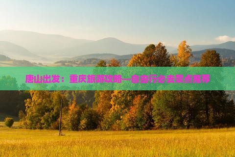 唐山出发：重庆旅游攻略—自由行必去景点推荐