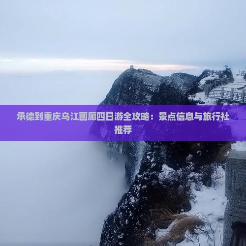 承德到重庆乌江画廊四日游全攻略：景点信息与旅行社推荐