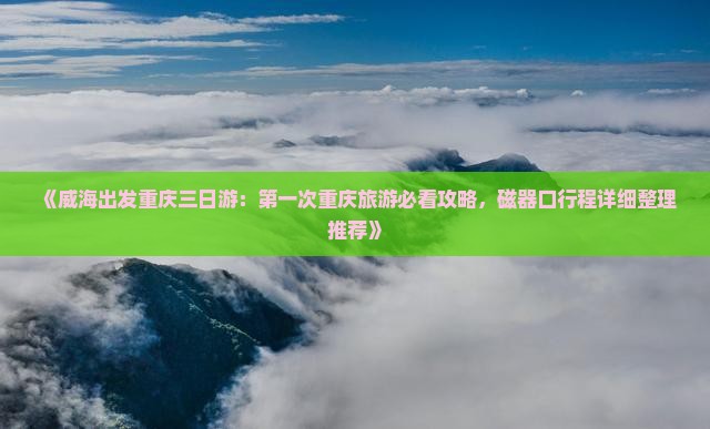 《威海出发重庆三日游：第一次重庆旅游必看攻略，磁器口行程详细整理推荐》