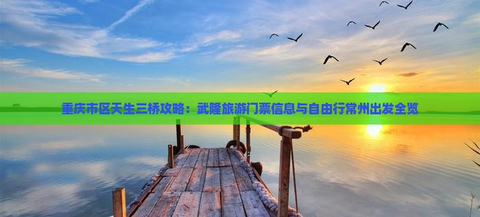 重庆市区天生三桥攻略：武隆旅游门票信息与自由行常州出发全览