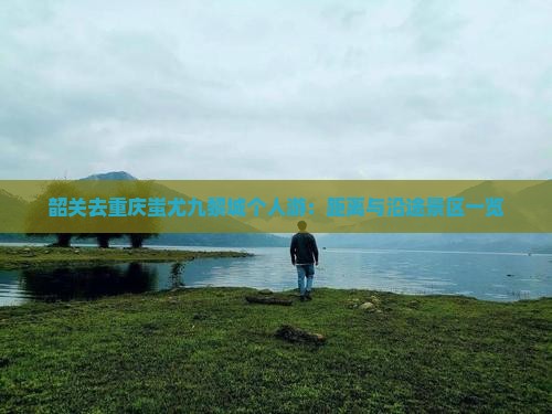 韶关去重庆蚩尤九黎城个人游：距离与沿途景区一览