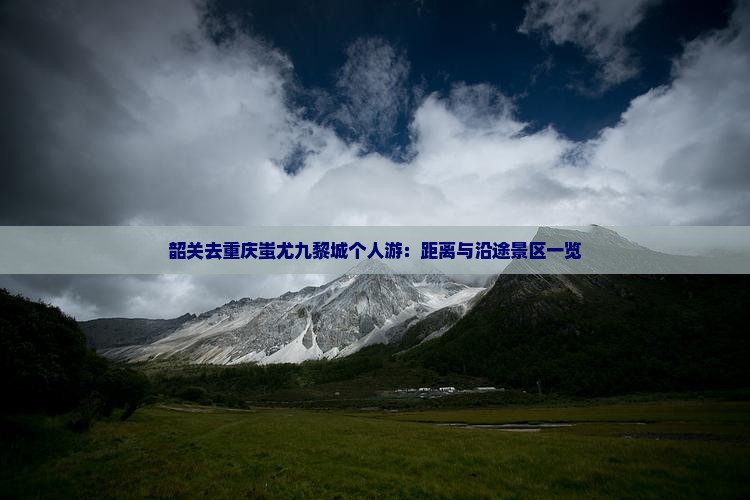 韶关去重庆蚩尤九黎城个人游：距离与沿途景区一览