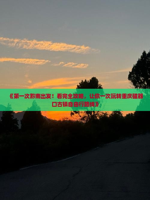 《第一次黔南出发！看完全攻略，让你一次玩转重庆磁器口古镇自由行路线》
