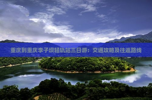 重庆到重庆李子坝轻轨站三日游：交通攻略及往返路线