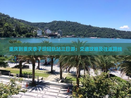 重庆到重庆李子坝轻轨站三日游：交通攻略及往返路线