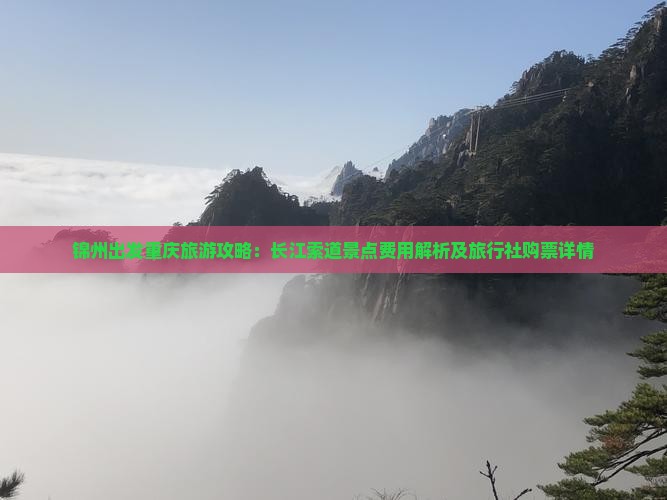 锦州出发重庆旅游攻略：长江索道景点费用解析及旅行社购票详情