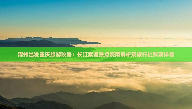 锦州出发重庆旅游攻略：长江索道景点费用解析及旅行社购票详情