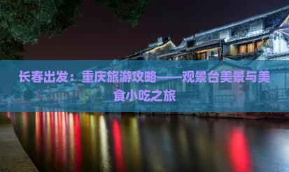 长春出发：重庆旅游攻略——观景台美景与美食小吃之旅