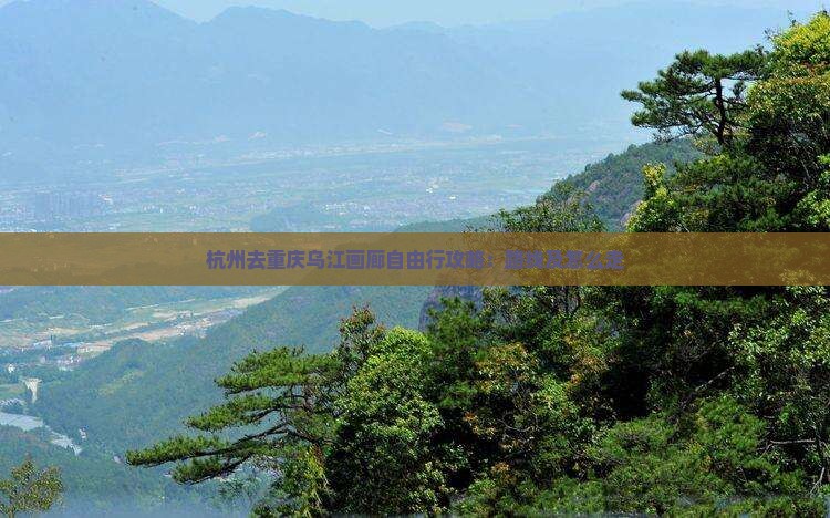 杭州去重庆乌江画廊自由行攻略：路线及怎么走