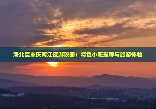 海北至重庆两江夜游攻略：特色小吃推荐与旅游体验