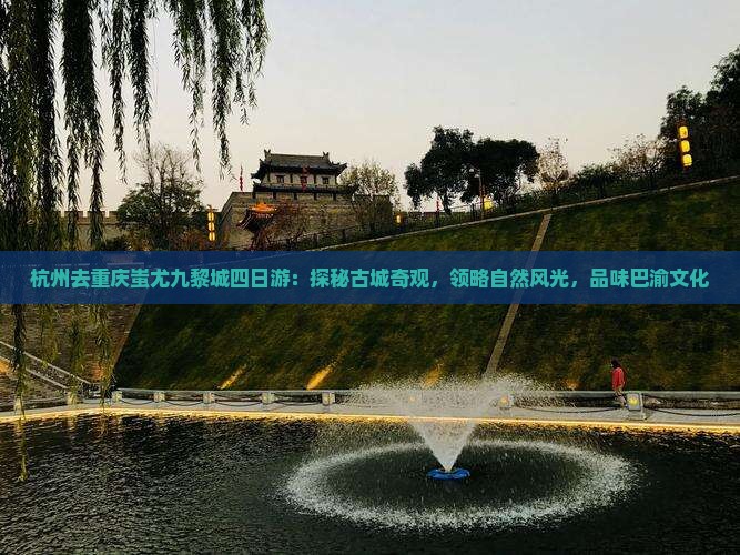 杭州去重庆蚩尤九黎城四日游：探秘古城奇观，领略自然风光，品味巴渝文化