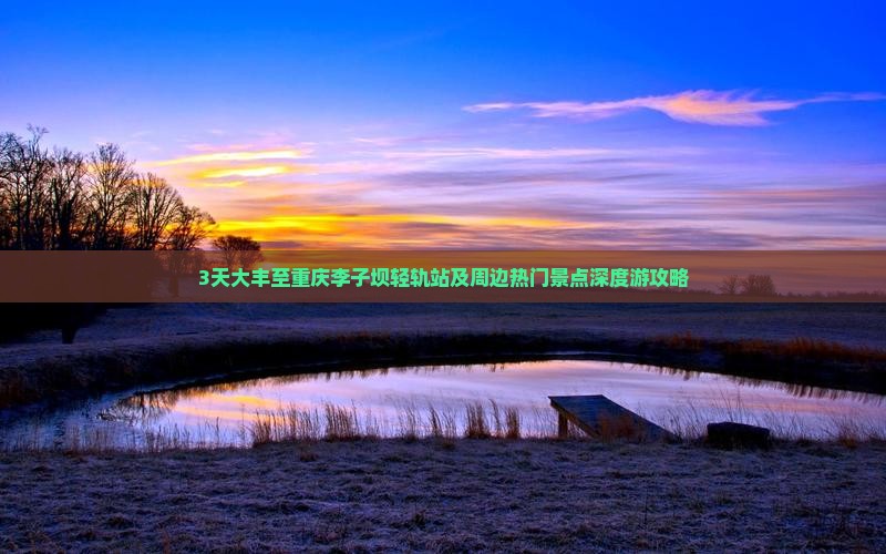3天大丰至重庆李子坝轻轨站及周边热门景点深度游攻略
