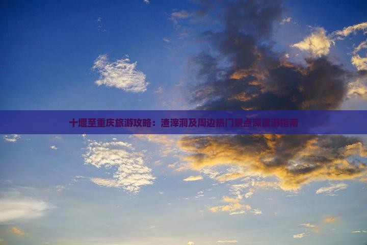 十堰至重庆旅游攻略：渣滓洞及周边热门景点深度游指南