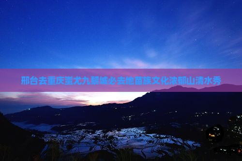 邢台去重庆蚩尤九黎城必去地苗族文化浓郁山清水秀