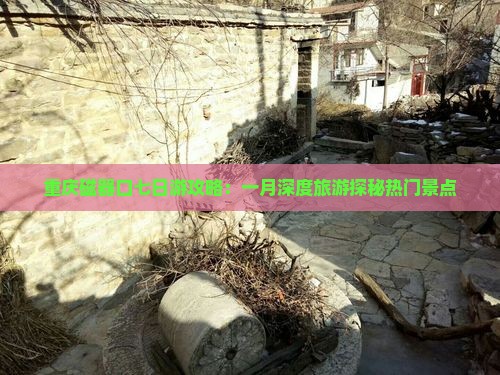 重庆磁器口七日游攻略：一月深度旅游探秘热门景点
