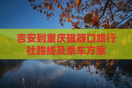 吉安到重庆磁器口旅行社路线及乘车方案