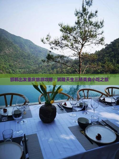邯郸出发重庆旅游攻略：武隆天生三桥美食小吃之旅