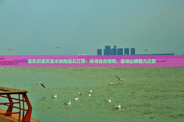 霍邱到重庆龙水峡地缝五日游：探寻自然奇观，品味山城魅力之旅