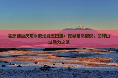 霍邱到重庆龙水峡地缝五日游：探寻自然奇观，品味山城魅力之旅