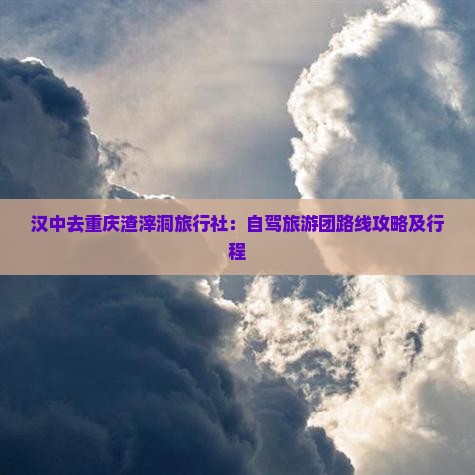 汉中去重庆渣滓洞旅行社:自驾旅游团路线攻略及行程 汉中去重庆渣滓洞旅行社:自驾旅游团路线攻略及行程