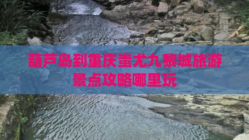葫芦岛到重庆蚩尤九黎城旅游景点攻略哪里玩