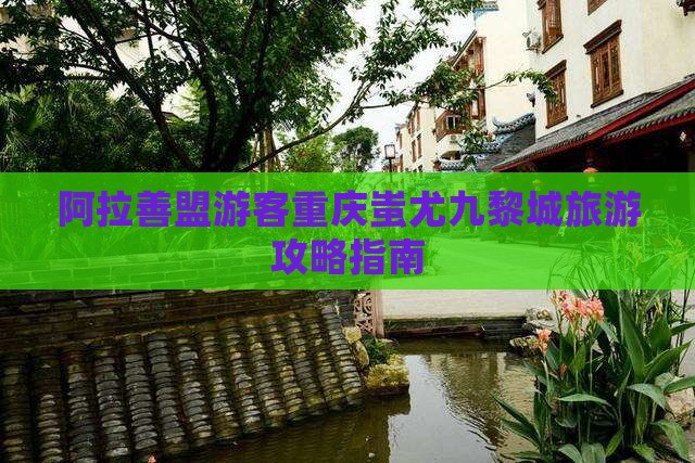 阿拉善盟游客重庆蚩尤九黎城旅游攻略指南