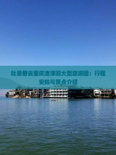 吐鲁番去重庆渣滓洞大型旅游团：行程安排与景点介绍