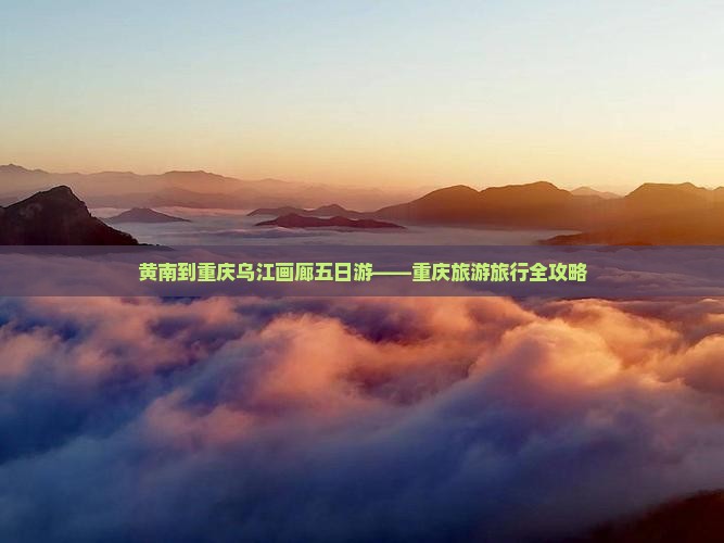 黄南到重庆乌江画廊五日游——重庆旅游旅行全攻略