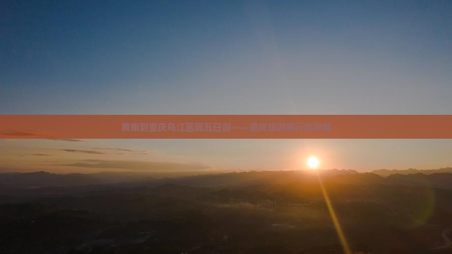 黄南到重庆乌江画廊五日游——重庆旅游旅行全攻略