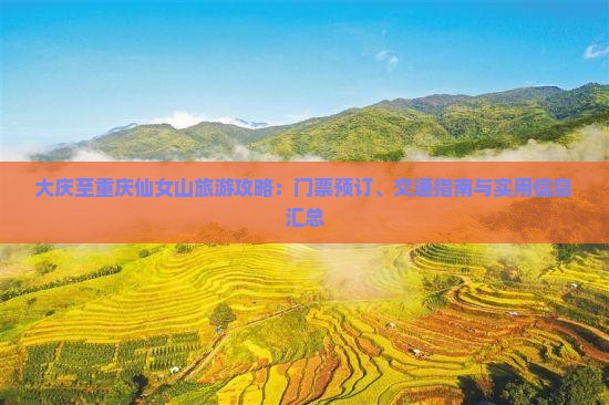 大庆至重庆仙女山旅游攻略：门票预订、交通指南与实用信息汇总