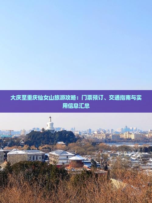 大庆至重庆仙女山旅游攻略：门票预订、交通指南与实用信息汇总
