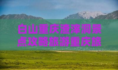 白山去重庆渣滓洞旅行社 白山去重庆渣滓洞旅行社