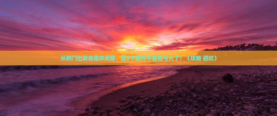 荆门去重庆武隆必去地