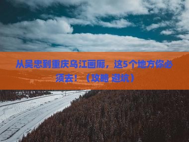 吴忠到重庆乌江画廊必去地